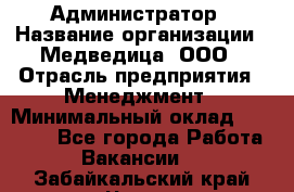 Администратор › Название организации ­ Медведица, ООО › Отрасль предприятия ­ Менеджмент › Минимальный оклад ­ 31 000 - Все города Работа » Вакансии   . Забайкальский край,Чита г.